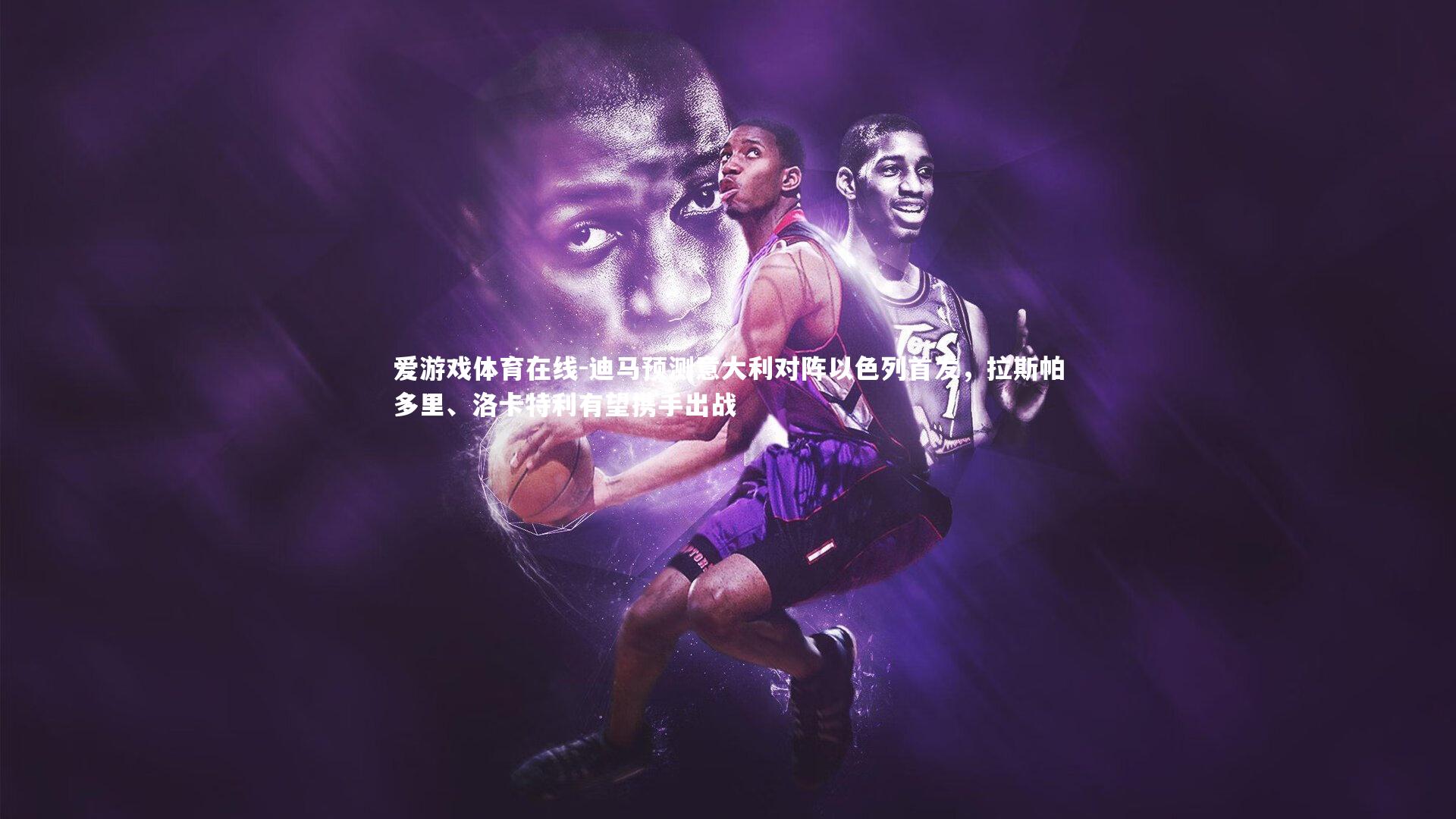 迪马预测意大利对阵以色列首发，拉斯帕多里、洛卡特利有望携手出战