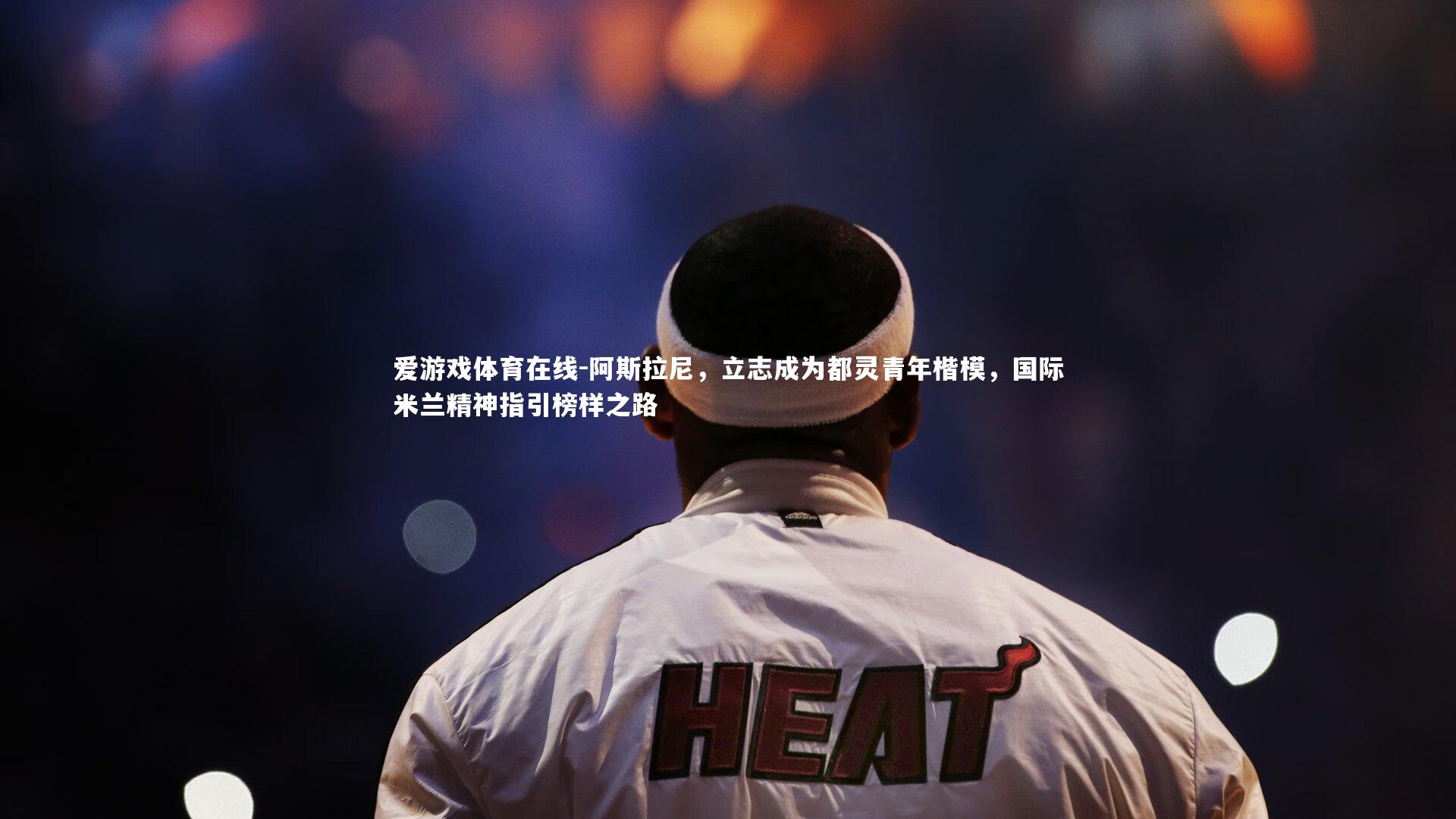 阿斯拉尼，立志成为都灵青年楷模，国际米兰精神指引榜样之路